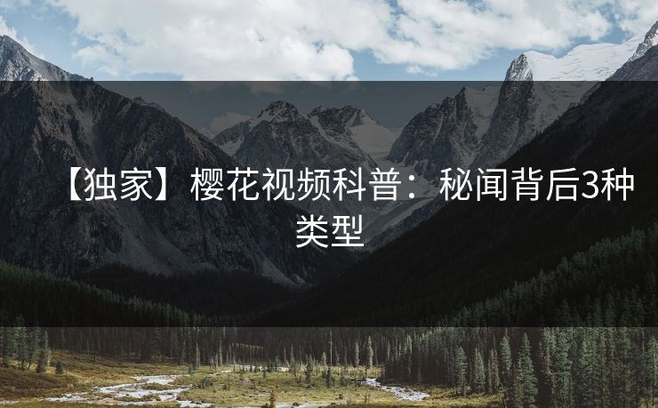 【独家】樱花视频科普：秘闻背后3种类型
