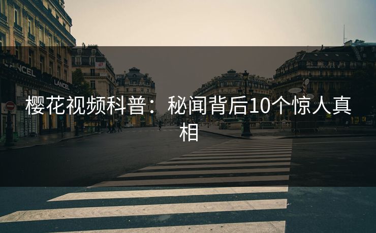 樱花视频科普：秘闻背后10个惊人真相