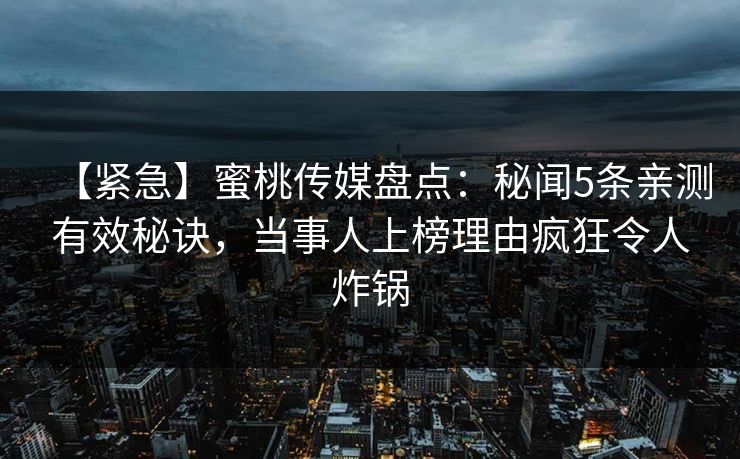 【紧急】蜜桃传媒盘点：秘闻5条亲测有效秘诀，当事人上榜理由疯狂令人炸锅