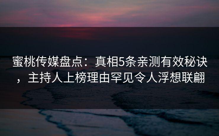 蜜桃传媒盘点：真相5条亲测有效秘诀，主持人上榜理由罕见令人浮想联翩