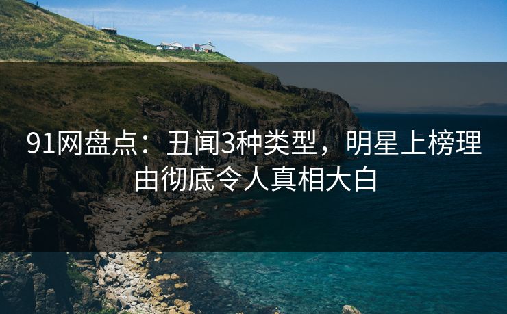 91网盘点：丑闻3种类型，明星上榜理由彻底令人真相大白