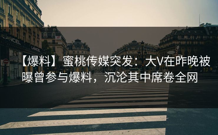 【爆料】蜜桃传媒突发：大V在昨晚被曝曾参与爆料，沉沦其中席卷全网