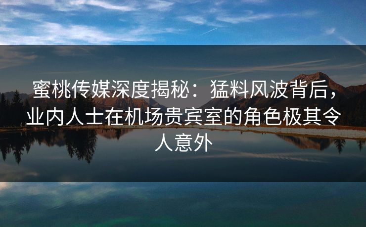 蜜桃传媒深度揭秘:猛料风波背后,业内人士在机场贵宾室的角色极其令人意外 蜜桃传媒深度揭秘:猛料风波背后,业内人士在机场贵宾室的角色极其令人意外