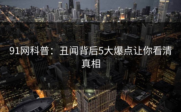 91网科普:丑闻背后5大爆点让你看清真相 91网科普:丑闻背后5大爆点让你看清真相