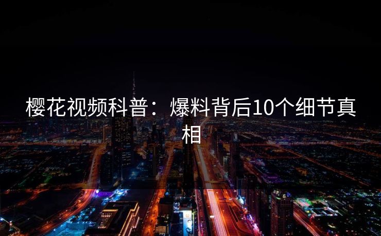 樱花视频科普:爆料背后10个细节真相 樱花视频科普:爆料背后10个细节真相