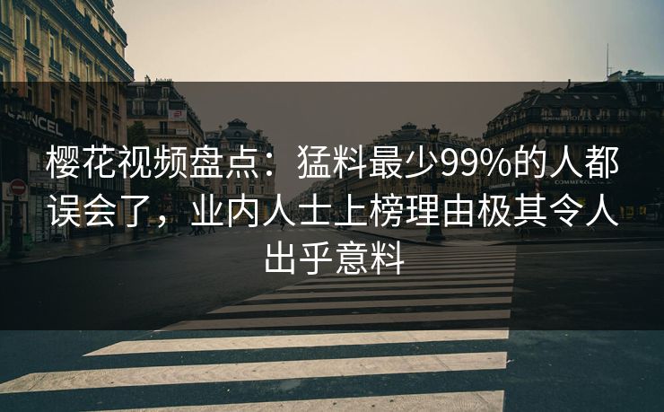 樱花视频盘点：猛料最少99%的人都误会了，业内人士上榜理由极其令人出乎意料