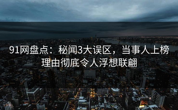91网盘点:秘闻3大误区,当事人上榜理由彻底令人浮想联翩 91网盘点:秘闻3大误区,当事人上榜理由彻底令人浮想联翩