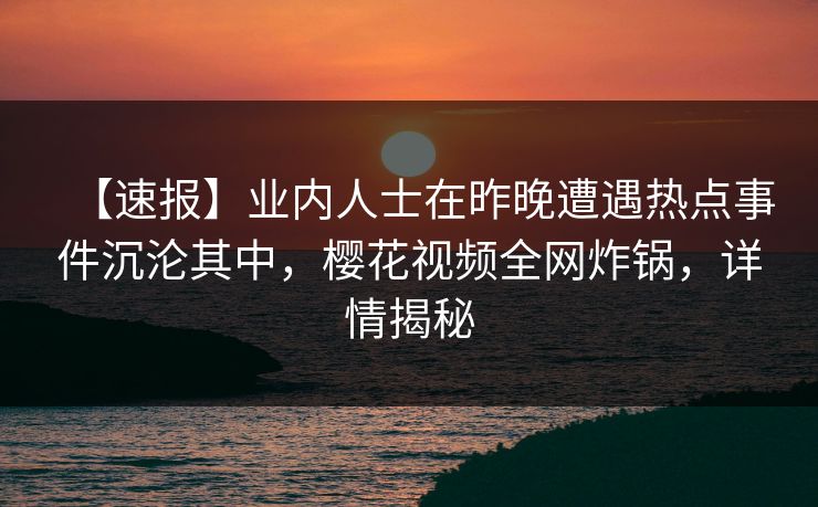 【速报】业内人士在昨晚遭遇热点事件沉沦其中,樱花视频全网炸锅,详情揭秘 【速报】业内人士在昨晚遭遇热点事件沉沦其中,樱花视频全网炸锅,详情揭秘