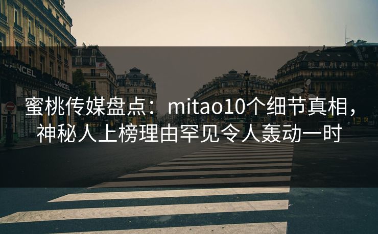 蜜桃传媒盘点:mitao10个细节真相,神秘人上榜理由罕见令人轰动一时 蜜桃传媒盘点:mitao10个细节真相,神秘人上榜理由罕见令人轰动一时