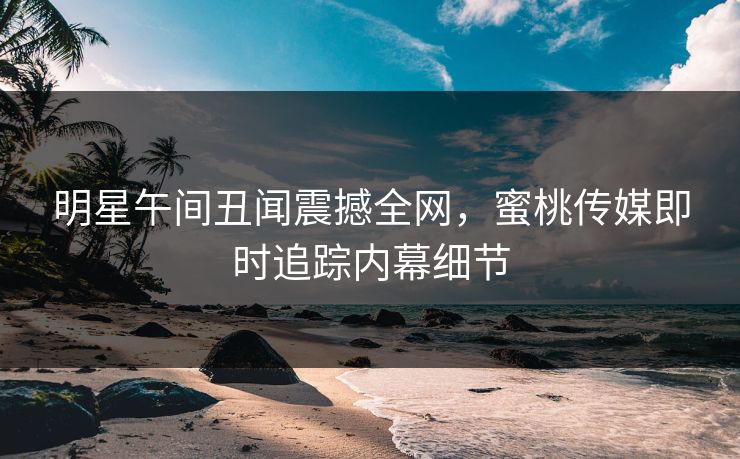 明星午间丑闻震撼全网，蜜桃传媒即时追踪内幕细节