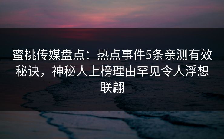蜜桃传媒盘点：热点事件5条亲测有效秘诀，神秘人上榜理由罕见令人浮想联翩
