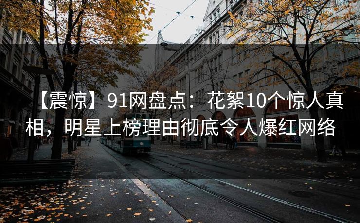 【震惊】91网盘点：花絮10个惊人真相，明星上榜理由彻底令人爆红网络