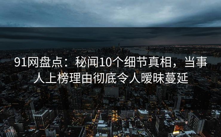 91网盘点:秘闻10个细节真相,当事人上榜理由彻底令人暧昧蔓延 91网盘点:秘闻10个细节真相,当事人上榜理由彻底令人暧昧蔓延