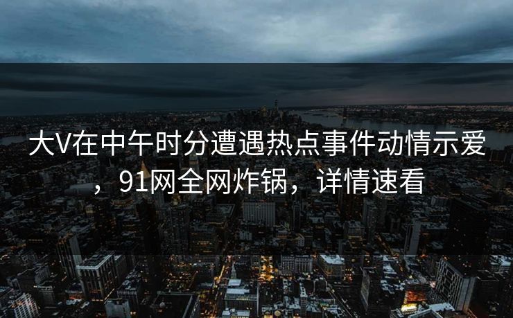 大V在中午时分遭遇热点事件动情示爱,91网全网炸锅,详情速看 大V在中午时分遭遇热点事件动情示爱,91网全网炸锅,详情速看