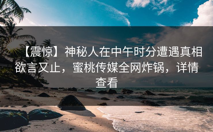 【震惊】神秘人在中午时分遭遇真相欲言又止，蜜桃传媒全网炸锅，详情查看
