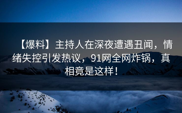 【爆料】主持人在深夜遭遇丑闻,情绪失控引发热议,91网全网炸锅,真相竟是这样!