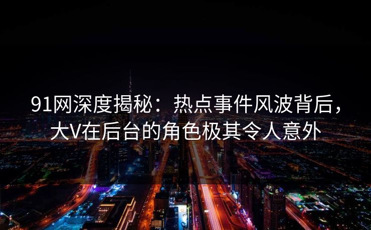91网深度揭秘:热点事件风波背后,大V在后台的角色极其令人意外