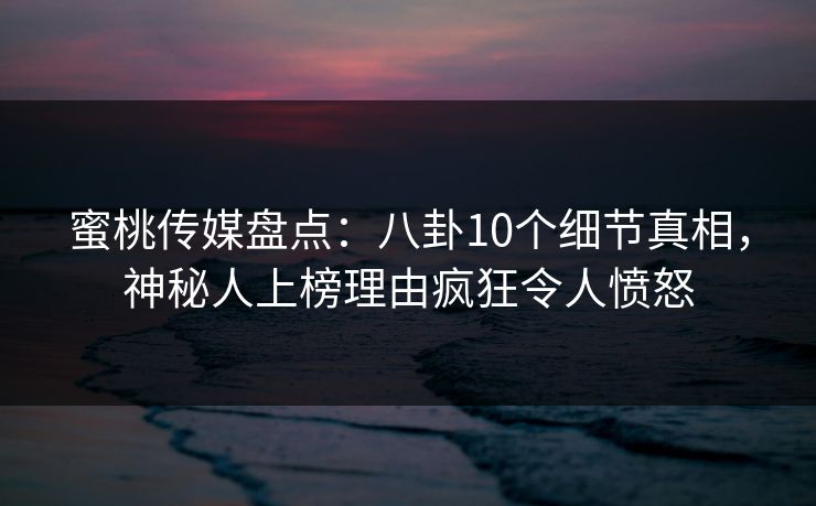 蜜桃传媒盘点:八卦10个细节真相,神秘人上榜理由疯狂令人愤怒 蜜桃传媒盘点:八卦10个细节真相,神秘人上榜理由疯狂令人愤怒