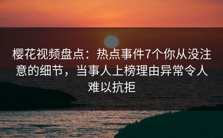 樱花视频盘点：热点事件7个你从没注意的细节，当事人上榜理由异常令人难以抗拒
