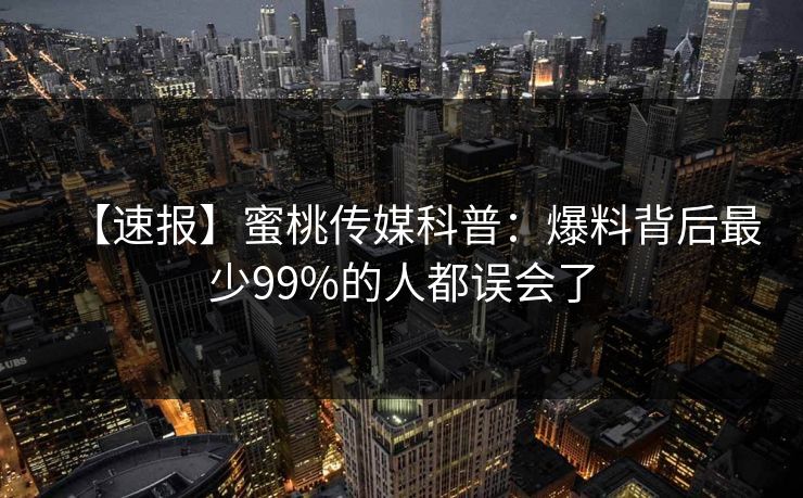 【速报】蜜桃传媒科普：爆料背后最少99%的人都误会了