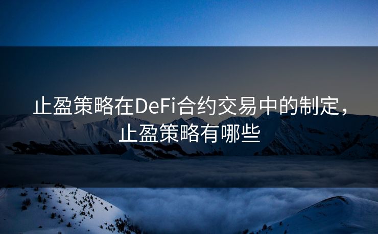止盈策略在DeFi合约交易中的制定，止盈策略有哪些