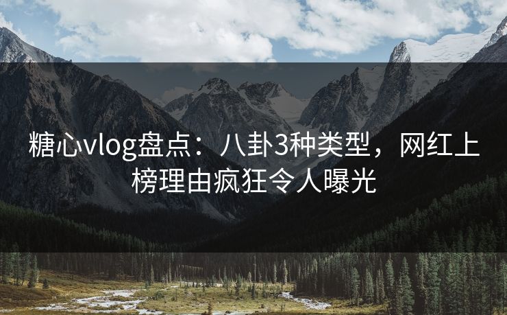 糖心vlog盘点:八卦3种类型,网红上榜理由疯狂令人曝光