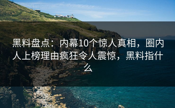 黑料盘点:内幕10个惊人真相,圈内人上榜理由疯狂令人震惊,黑料指什么