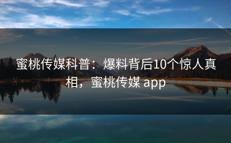 蜜桃传媒科普:爆料背后10个惊人真相,蜜桃传媒 app