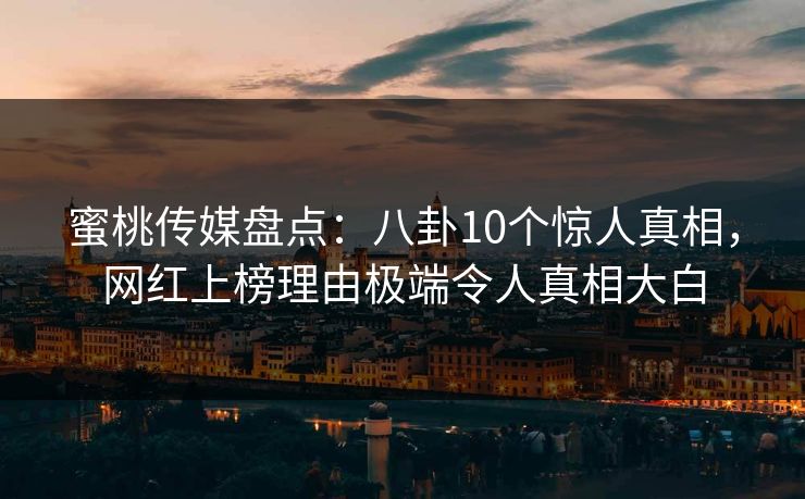 蜜桃传媒盘点：八卦10个惊人真相，网红上榜理由极端令人真相大白
