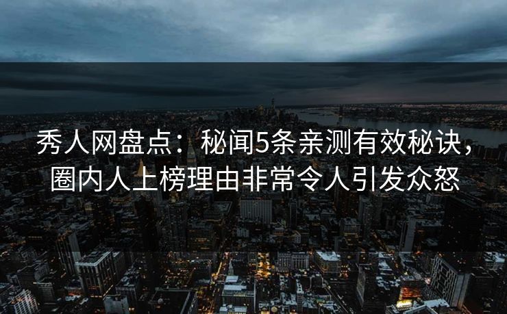 秀人网盘点：秘闻5条亲测有效秘诀，圈内人上榜理由非常令人引发众怒