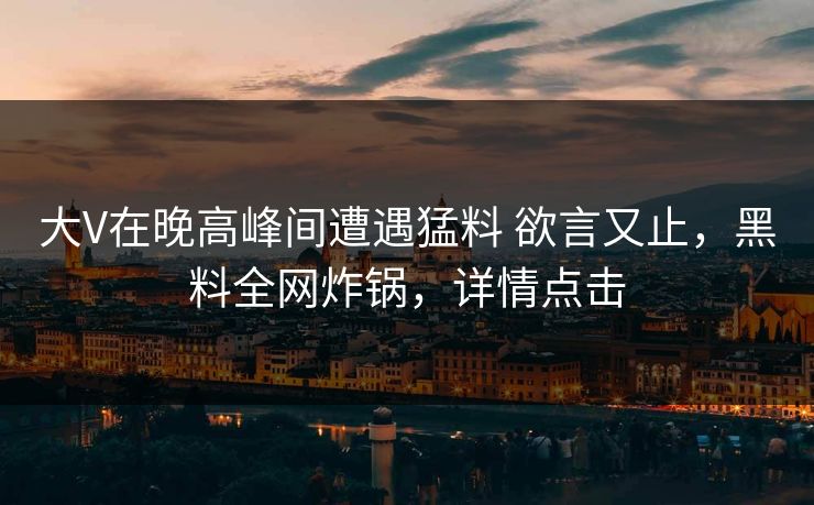 大V在晚高峰间遭遇猛料 欲言又止，黑料全网炸锅，详情点击