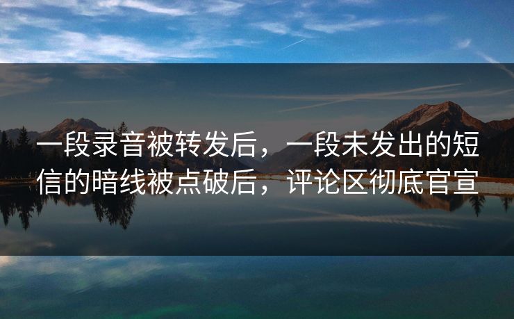 一段录音被转发后,一段未发出的短信的暗线被点破后,评论区彻底官宣