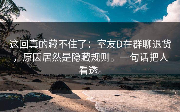 这回真的藏不住了：室友D在群聊退货，原因居然是隐藏规则。一句话把人看透。