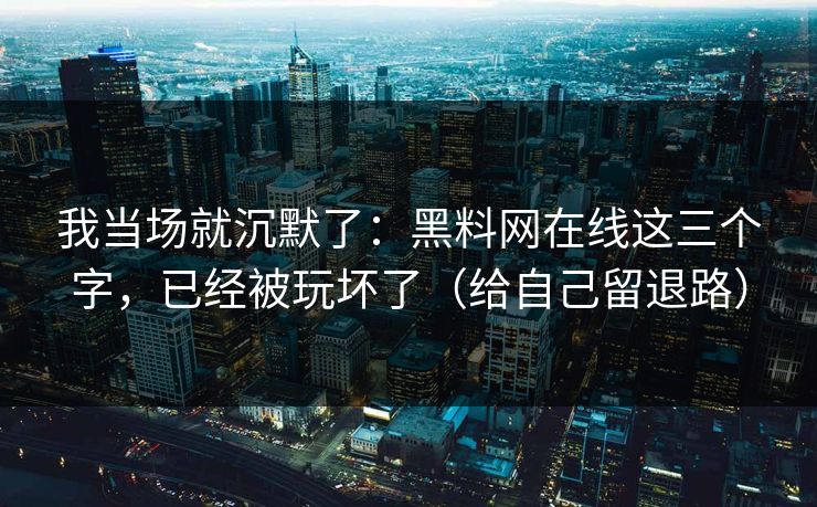 我当场就沉默了：黑料网在线这三个字，已经被玩坏了（给自己留退路）