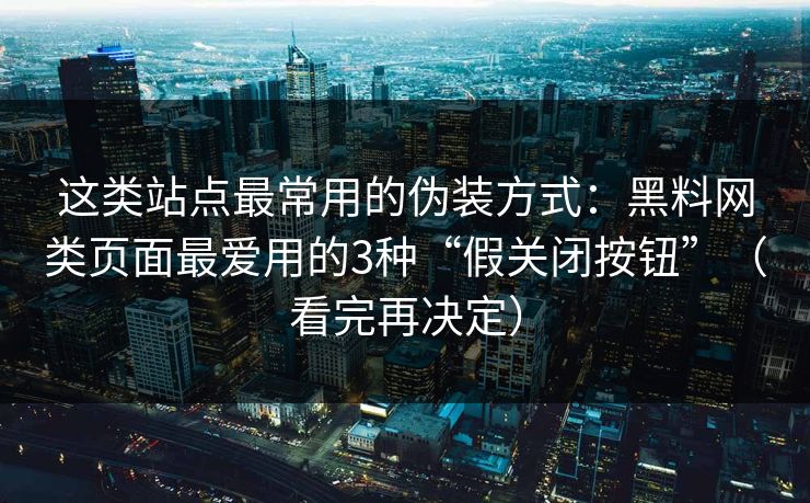 这类站点最常用的伪装方式：黑料网类页面最爱用的3种“假关闭按钮”（看完再决定）