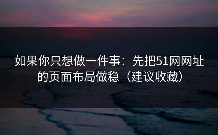 如果你只想做一件事：先把51网网址的页面布局做稳（建议收藏）