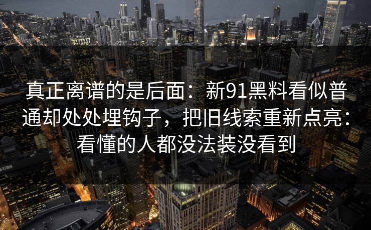 真正离谱的是后面：新91黑料看似普通却处处埋钩子，把旧线索重新点亮：看懂的人都没法装没看到