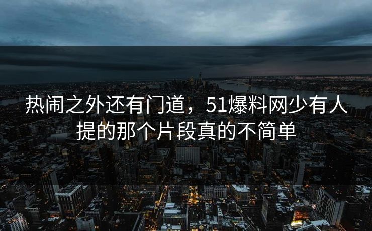 热闹之外还有门道，51爆料网少有人提的那个片段真的不简单