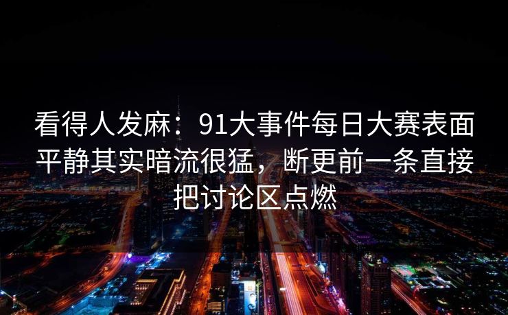看得人发麻：91大事件每日大赛表面平静其实暗流很猛，断更前一条直接把讨论区点燃