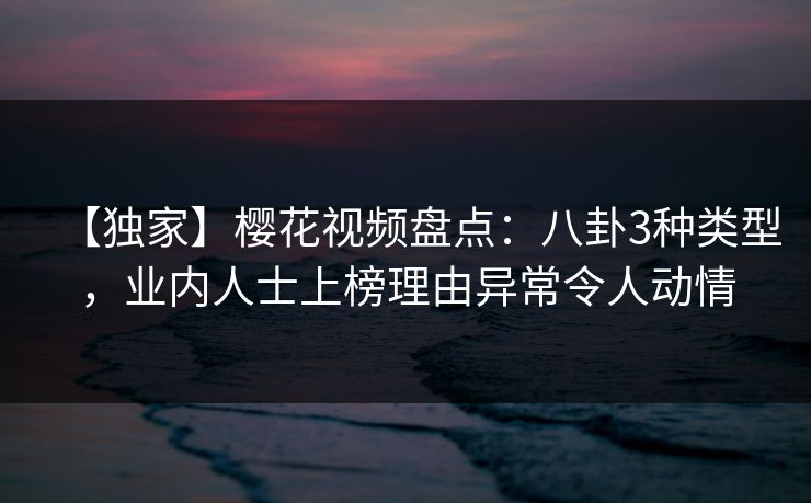 【独家】樱花视频盘点:八卦3种类型,业内人士上榜理由异常令人动情