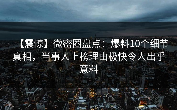 【震惊】微密圈盘点：爆料10个细节真相，当事人上榜理由极快令人出乎意料