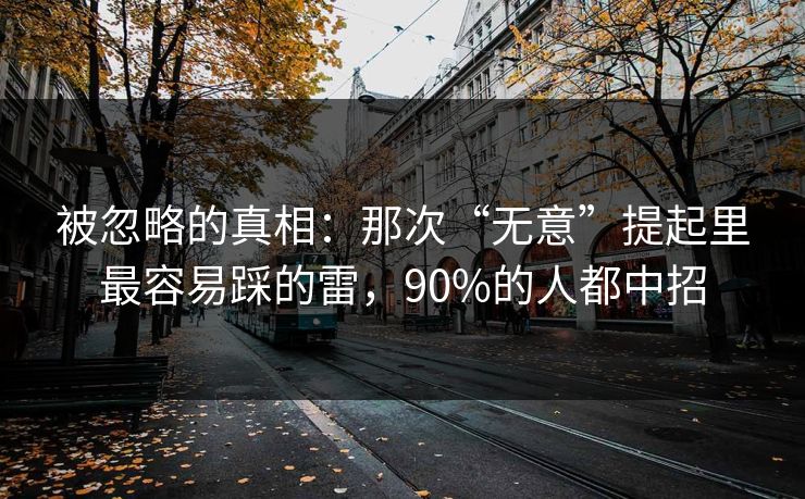 被忽略的真相：那次“无意”提起里最容易踩的雷，90%的人都中招