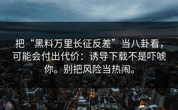 把“黑料万里长征反差”当八卦看，可能会付出代价：诱导下载不是吓唬你。别把风险当热闹。
