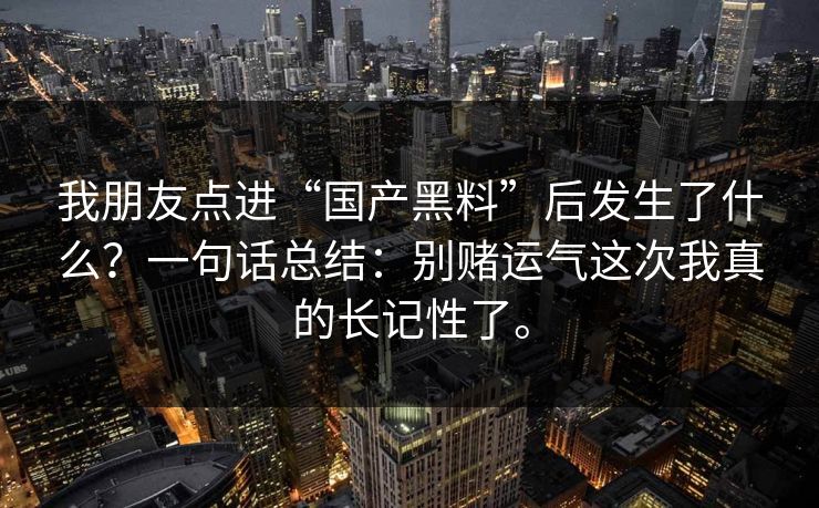 我朋友点进“国产黑料”后发生了什么？一句话总结：别赌运气这次我真的长记性了。